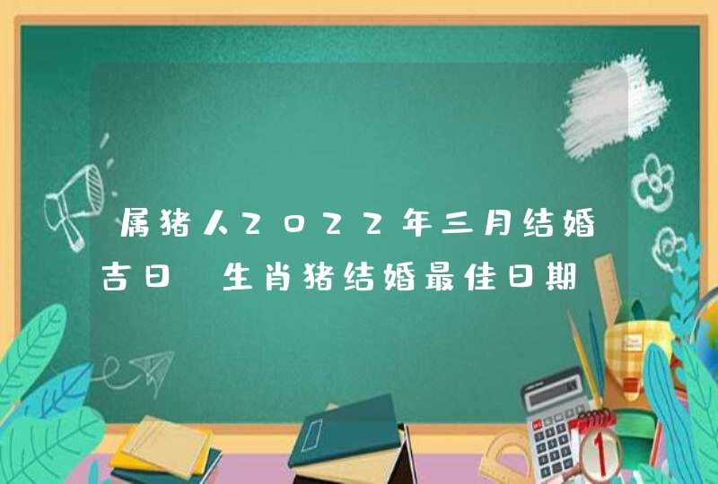 属猪人2022年三月结婚吉日 生肖猪结婚最佳日期